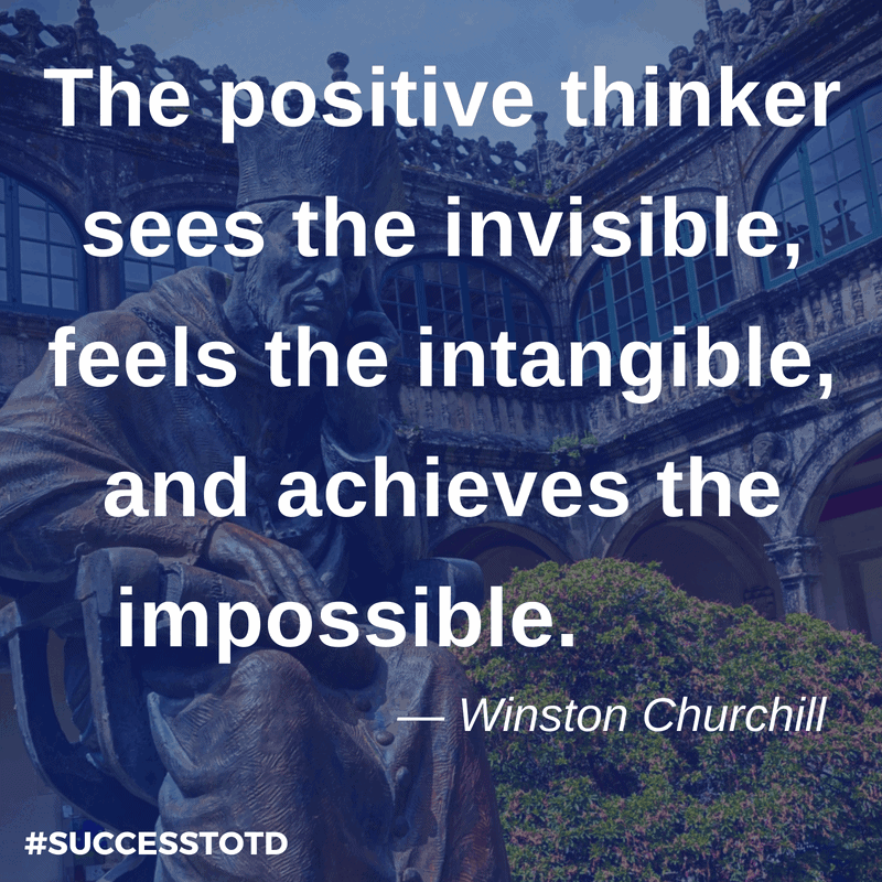 The positive thinker sees the invisible, feels the intangible, and achieves the impossible. – Winston Churchill