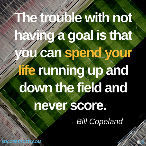 The trouble with not having a goal is that you can spend your life running up and down the field and never score. —Bill Copeland