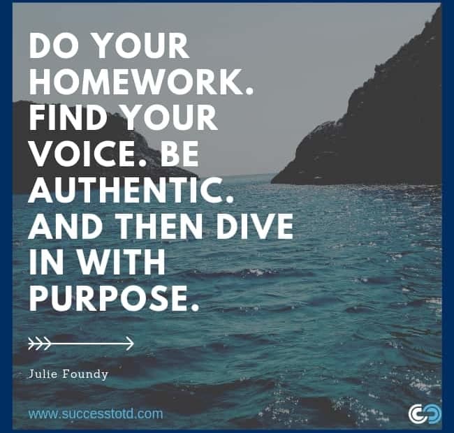 Do your homework. Find your voice. Be authentic. And then dive in with purpose. - Julie Foundy