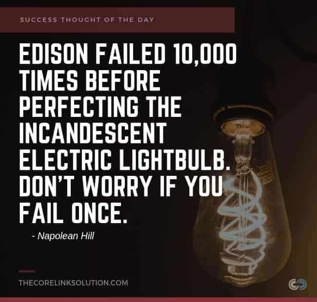 Edison failed 10,000 times before perfecting the incandescent electric lightbulb. Don't worry if you fail once. - Napolean Hill