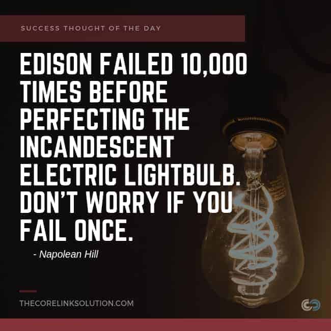 Edison failed 10,000 times before perfecting the incandescent electric lightbulb. Don't worry if you fail once. - Napolean Hill