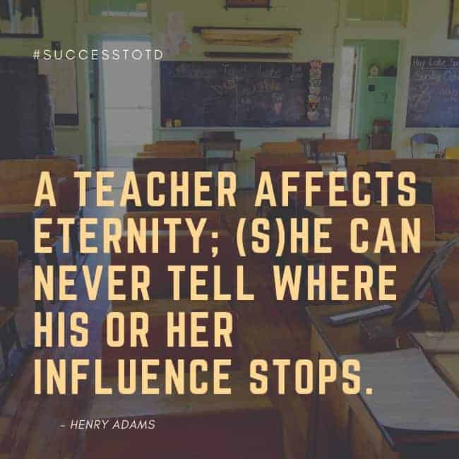 A teacher affects eternity; (s)he can never tell where his or her influence stops. - Henry Adams