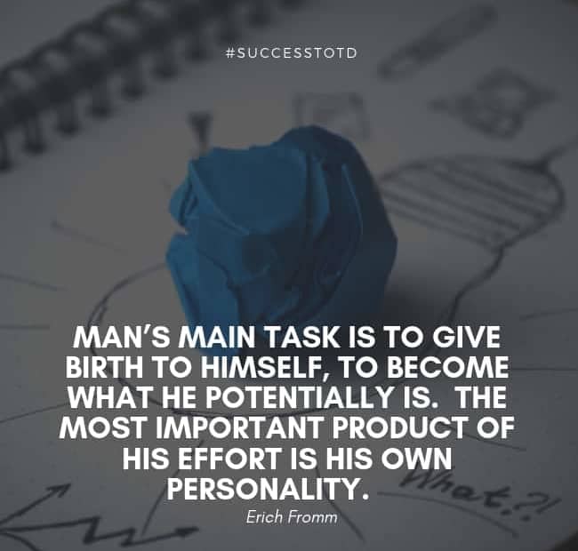 Man’s main task is to give birth to himself, to become what he potentially is. The most important product of his effort is his own personality. – Erich Fromm