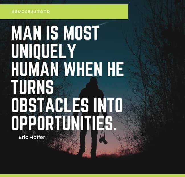 Man is most uniquely human when he turns obstacles into opportunities. – Eric Hoffer