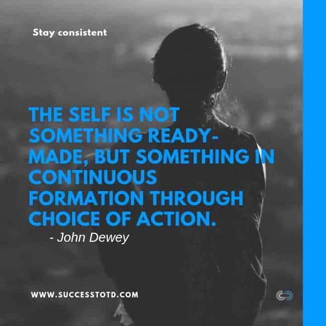 The self is not something ready-made, but something in continuous formation through choice of action. -- John Dewey