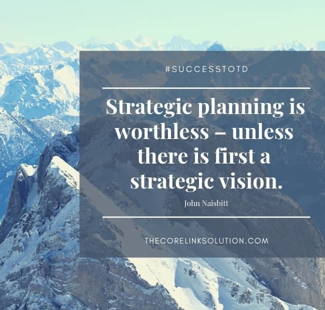 Strategic planning is worthless – unless there is first a strategic vision. – John Naisbitt