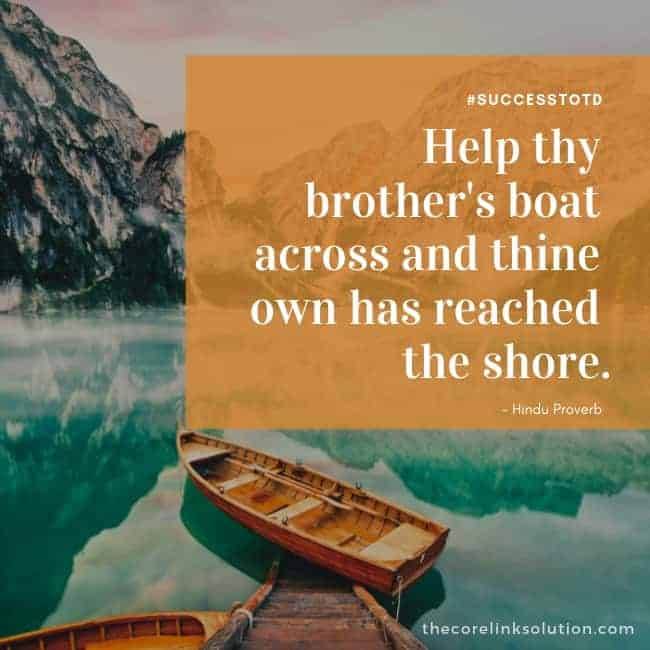 Help thy brother's boat across and thine own has reached the shore.  - Hindu Proverb