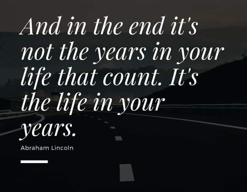 And in the end, it's not the years in your life that count. It's the life in your years. - Abraham Lincoln