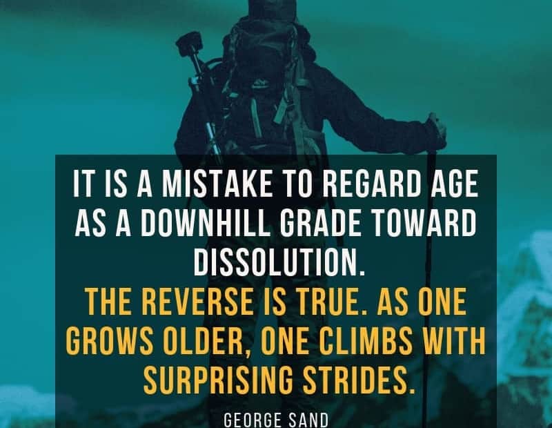 It is a mistake to regard age as a downhill grade toward dissolution. The reverse is true. As one grows older, one climbs with surprising strides. - George Sand