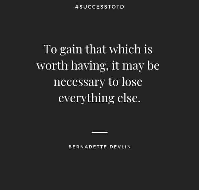 To gain that which is worth having, it may be necessary to lose everything else. – Bernadette Devlin