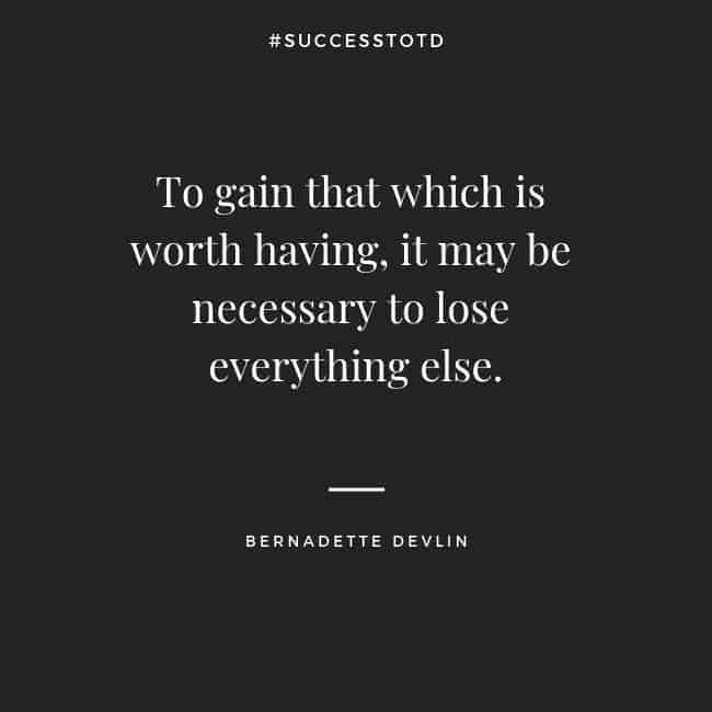 To gain that which is worth having, it may be necessary to lose everything else. – Bernadette Devlin