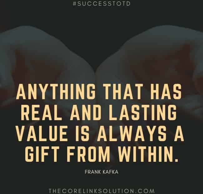 Anything that has real and lasting value is always a gift from within. - Franz Kafka
