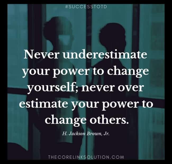 Never underestimate your power to change yourself; never over estimate your power to change others. – H. Jackson Brown, Jr.