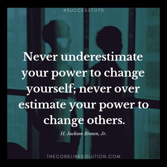 Never underestimate your power to change yourself; never over estimate your power to change others. – H. Jackson Brown, Jr.