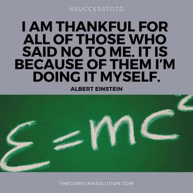 I am thankful for all of those who said NO to me. It is because of them I’m doing it myself. – Albert Einstein