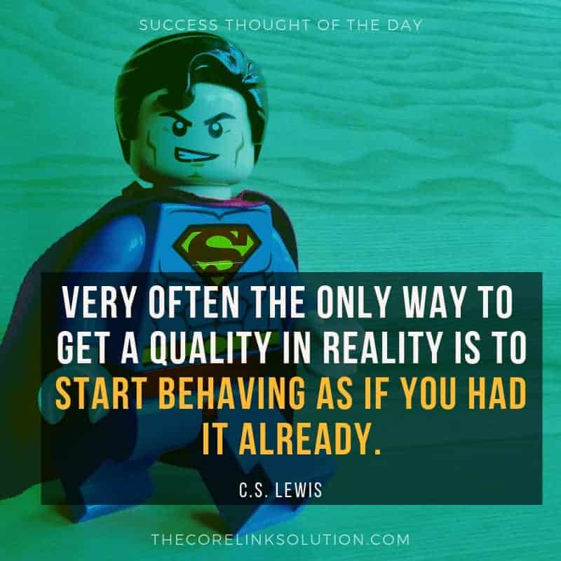 Very often the only way to get a quality in reality is to start behaving as if you had it already. C.S. Lewis