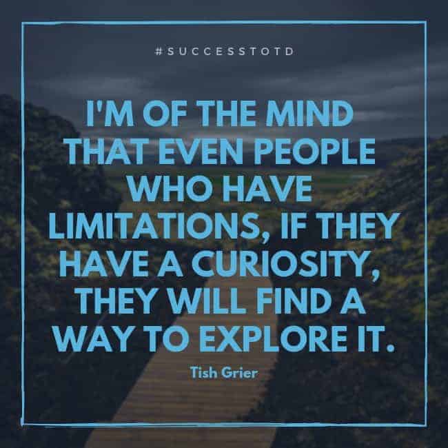 I'm of the mind that even people who have limitations, if they have a curiosity, they will find a way to explore it. - Tish Grier