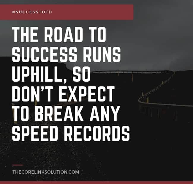 the road to success runs uphill, so don't expect to break any speed records