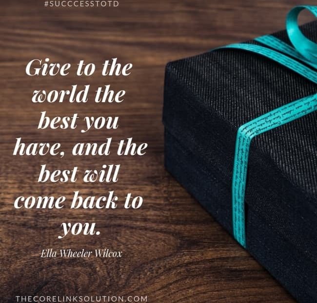 Give to the world the best you have, and the best will come back to you. – Ella Wheeler Wilcox.