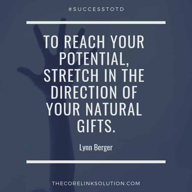 To reach your potential, stretch in the direction of your natural gifts. — Lynn Berger