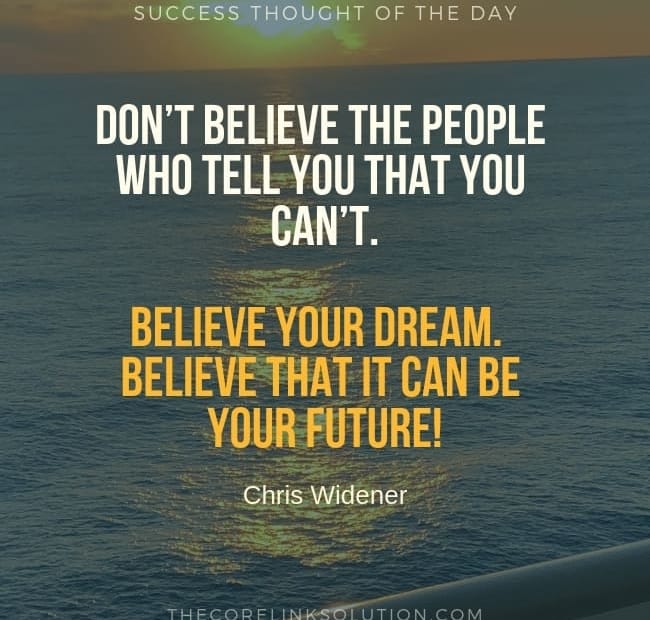 Don’t believe the people who tell you that you can’t. Believe your dream. Believe that it can be your future! - Chris Widener