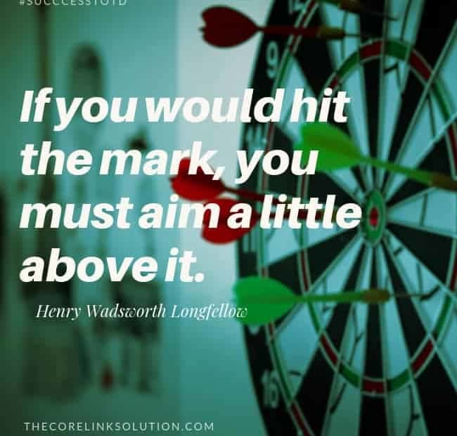 If you would hit the mark, you must aim a little above it. Henry Wadsworth Longfellow