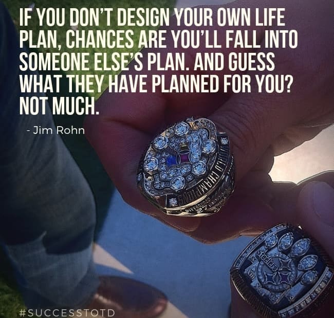 If you don’t design your own life plan, chances are you’ll fall into someone else’s plan. And guess what they have planned for you? Not much. Jim Rohn