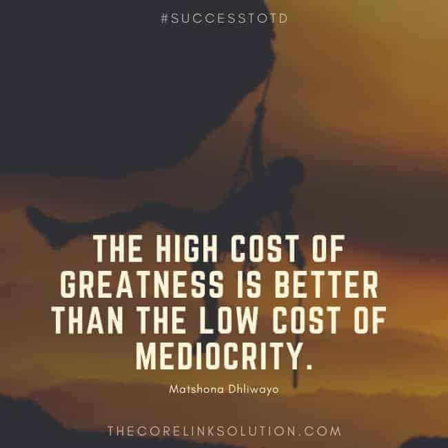 The high cost of greatness is better than the low cost of mediocrity. ― Matshona Dhliwayo