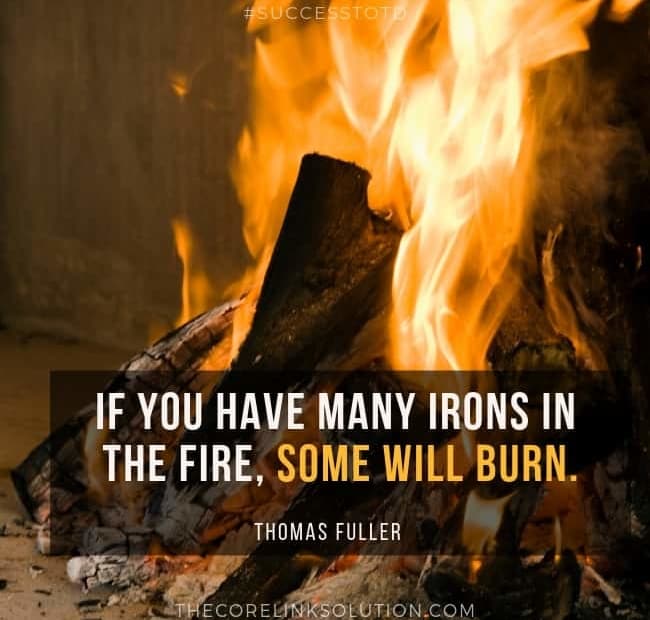 If you have many irons in the Fire, some will burn. - Thomas Fuller
