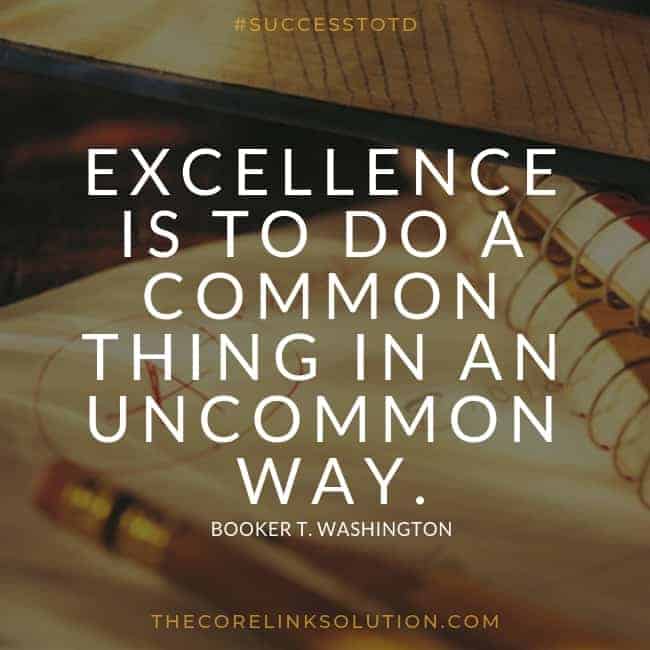 Excellence is to do a common thing in an uncommon way. – Booker T. Washington
