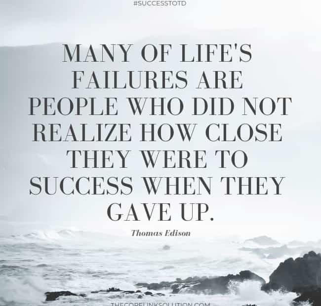 Many of life's failures are people who did not realize how close they were to success when they gave up. - Thomas Edison
