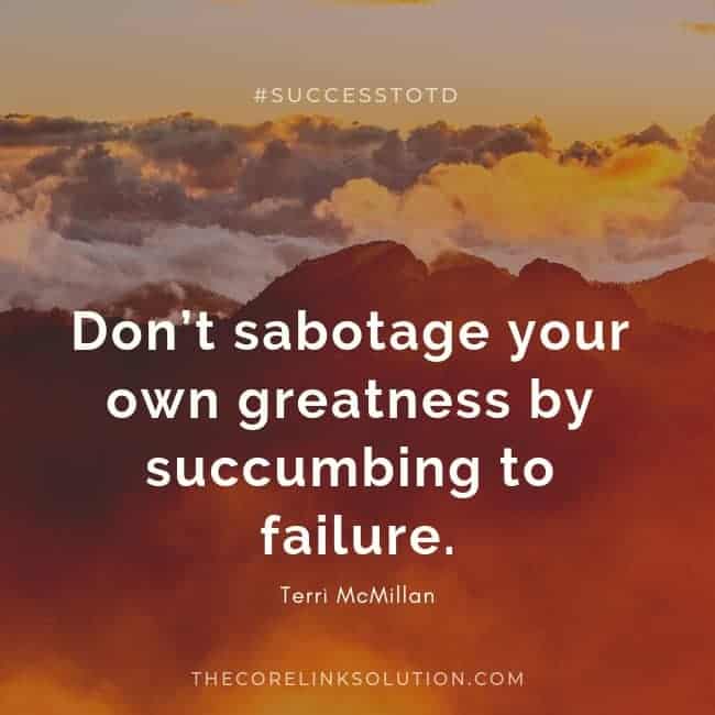 Don’t sabotage your own greatness by succumbing to failure. – Terri McMillan