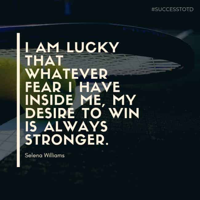 I am lucky that whatever fear I have inside me, my desire to win is always stronger. – Serena Williams