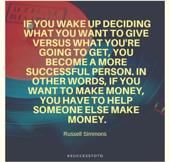 If you wake up deciding what you want to give versus what you're going to get, you become a more successful person. In other words, if you want to make money, you have to help someone else make money. - Russell Simmons