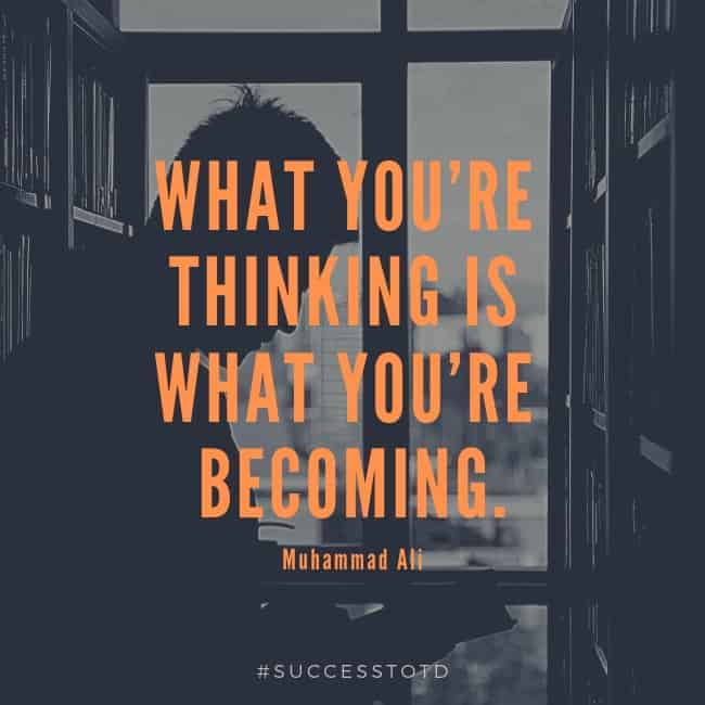 What you’re thinking is what you’re becoming. – Muhammad Ali