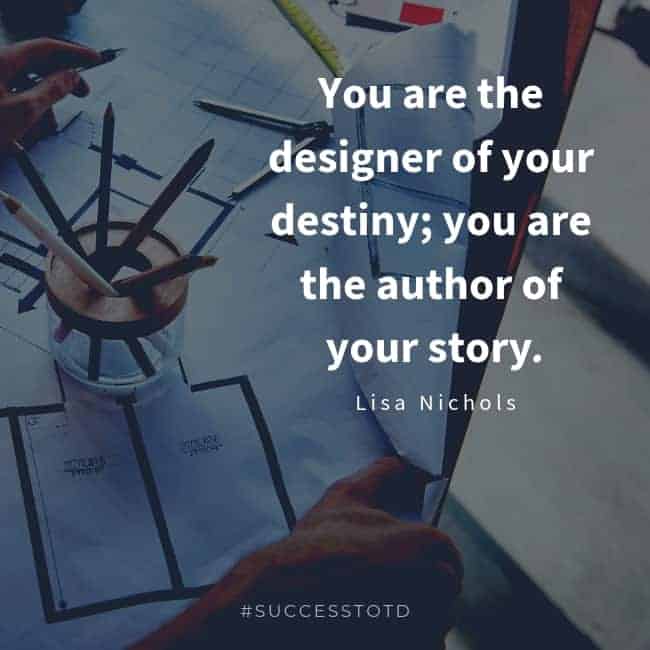 You are the designer of your destiny; you are the author of your story. — Lisa Nichols