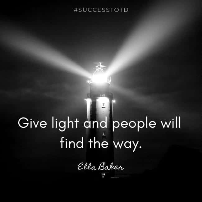 Give light and people will find the way. - Ella Baker