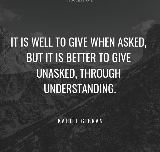 It is well to give when asked, but it is better to give unasked, through understanding. – Kahlil Gibran