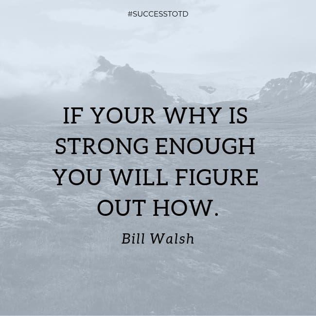 If your why is strong enough you will figure out how. – Bill Walsh