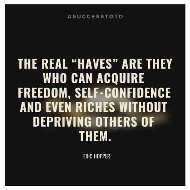 The real “haves” are they who can acquire freedom, self-confidence and even riches without depriving others of them. – Eric Hopper