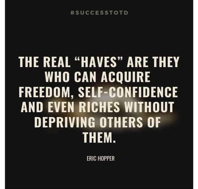 The real “haves” are they who can acquire freedom, self-confidence and even riches without depriving others of them. – Eric Hopper