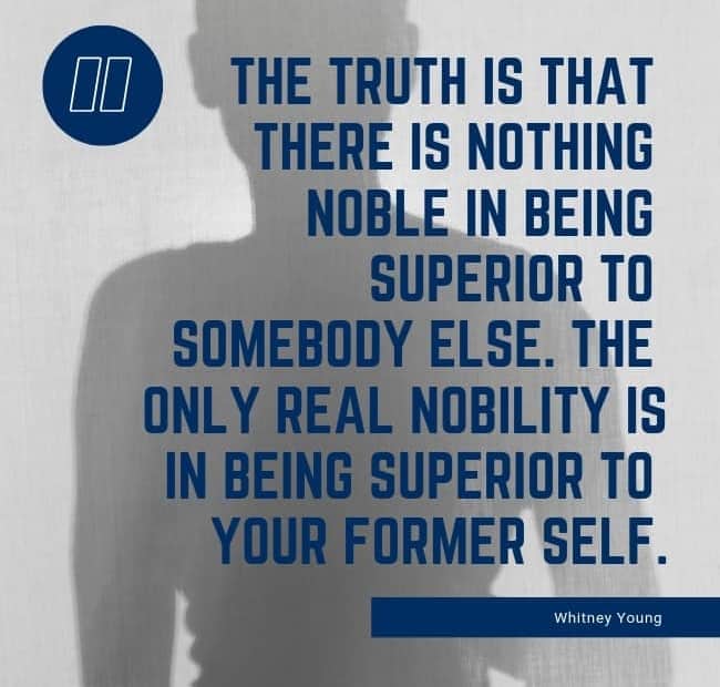 The truth is that there is nothing noble in being superior to somebody else. The only real nobility is in being superior to your former self. - Whitney Young
