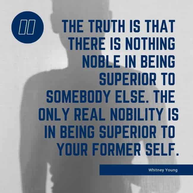 The truth is that there is nothing noble in being superior to somebody else. The only real nobility is in being superior to your former self. - Whitney Young