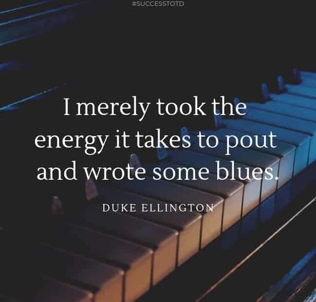 I merely took the energy it takes to pout and wrote some blues. - Duke Ellington