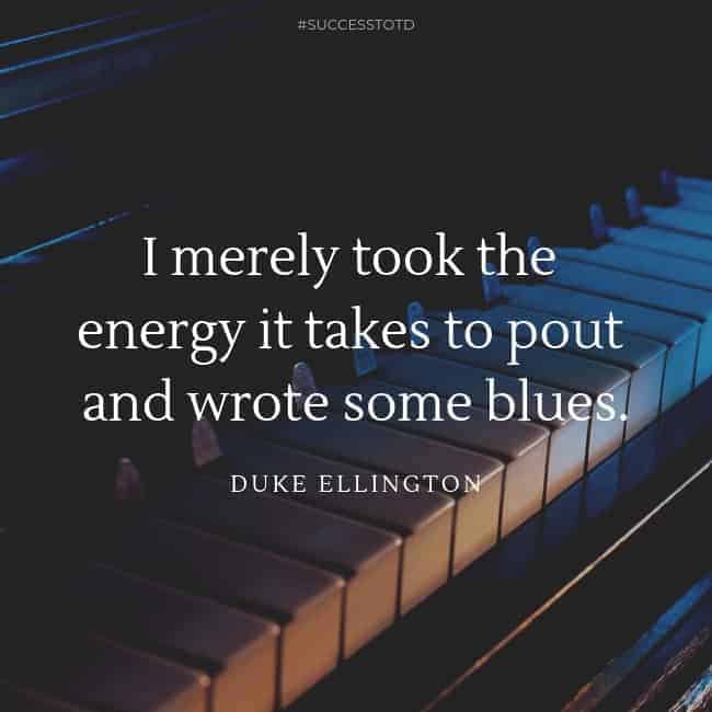 I merely took the energy it takes to pout and wrote some blues. - Duke Ellington