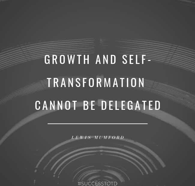 Growth and self-transformation cannot be delegated. – Lewis Mumford