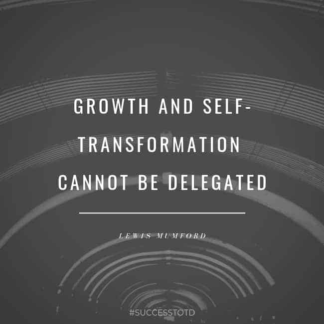 Growth and self-transformation cannot be delegated. – Lewis Mumford