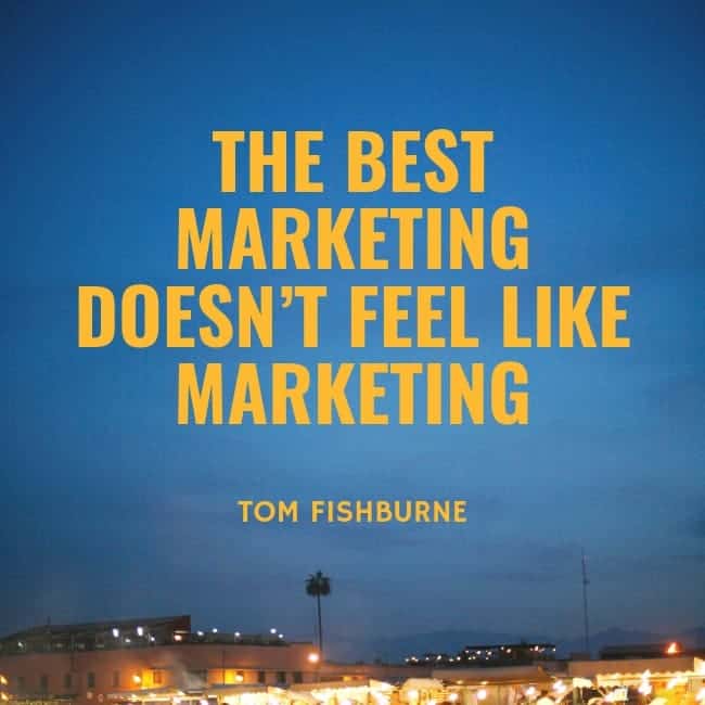 The best marketing doesn’t feel like marketing. - Tom Fishburne