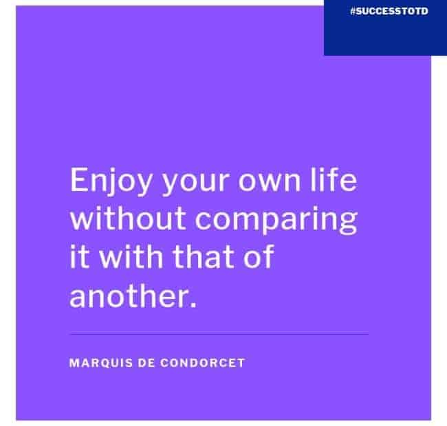 Enjoy your own life without comparing it with that of another.  - Marquis de Condorcet