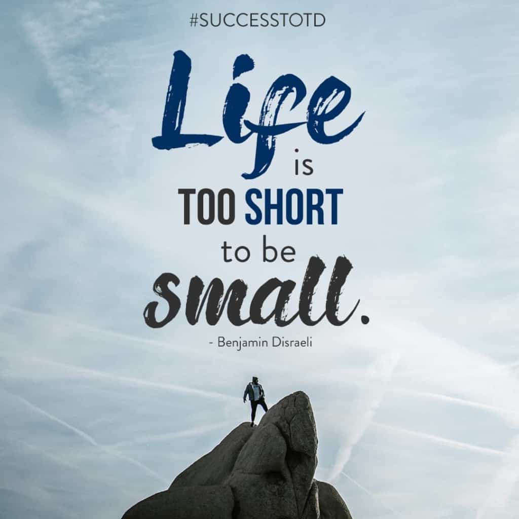 Life is too short to be small. – Benjamin Disraeli
